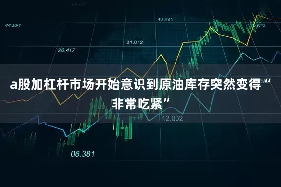 a股加杠杆市场开始意识到原油库存突然变得“非常吃紧”