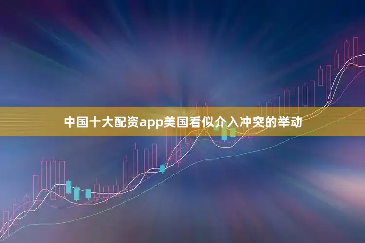 中国十大配资app美国看似介入冲突的举动