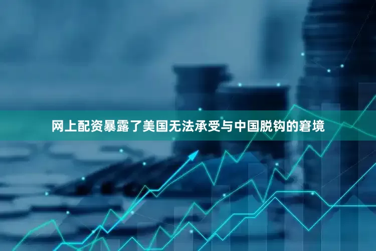 网上配资暴露了美国无法承受与中国脱钩的窘境