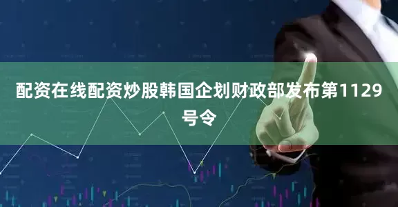 配资在线配资炒股韩国企划财政部发布第1129号令