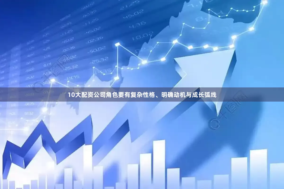 10大配资公司角色要有复杂性格、明确动机与成长弧线