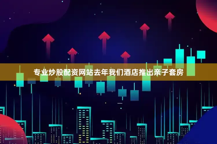 专业炒股配资网站去年我们酒店推出亲子套房