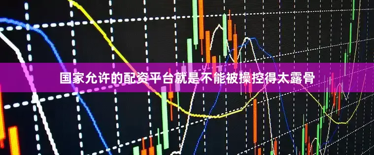 国家允许的配资平台就是不能被操控得太露骨
