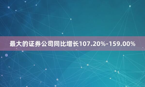 最大的证券公司同比增长107.20%-159.00%